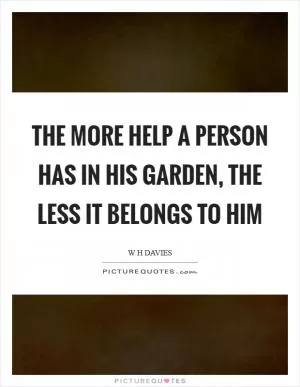 The more help a person has in his garden, the less it belongs to him Picture Quote #1