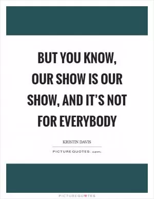 But you know, our show is our show, and it’s not for everybody Picture Quote #1