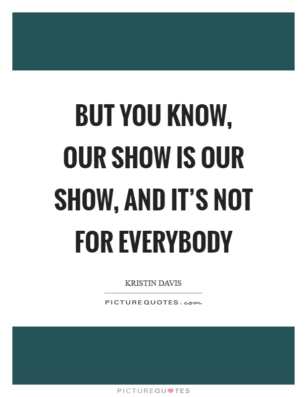 But you know, our show is our show, and it's not for everybody Picture Quote #1