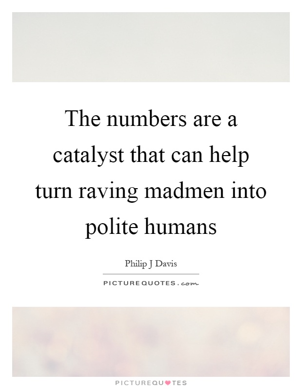 The numbers are a catalyst that can help turn raving madmen into polite humans Picture Quote #1