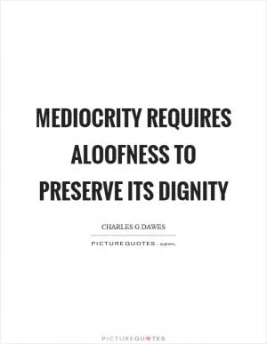 Mediocrity requires aloofness to preserve its dignity Picture Quote #1