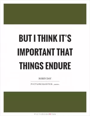 But I think it’s important that things endure Picture Quote #1