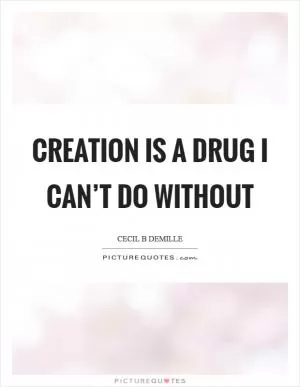 Creation is a drug I can’t do without Picture Quote #1