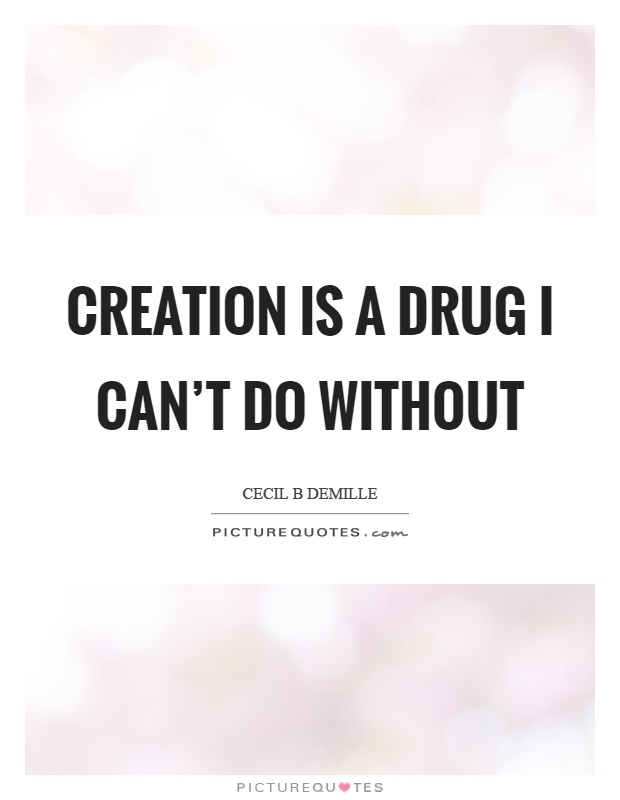 Creation is a drug I can't do without Picture Quote #1