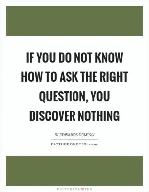 If you do not know how to ask the right question, you discover nothing Picture Quote #1