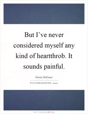 But I’ve never considered myself any kind of heartthrob. It sounds painful Picture Quote #1