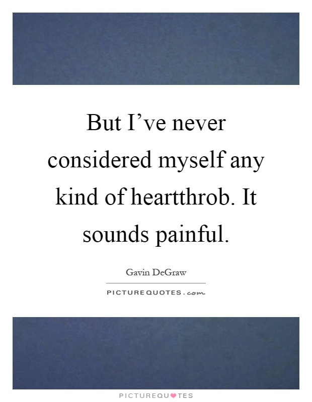 But I've never considered myself any kind of heartthrob. It sounds painful Picture Quote #1