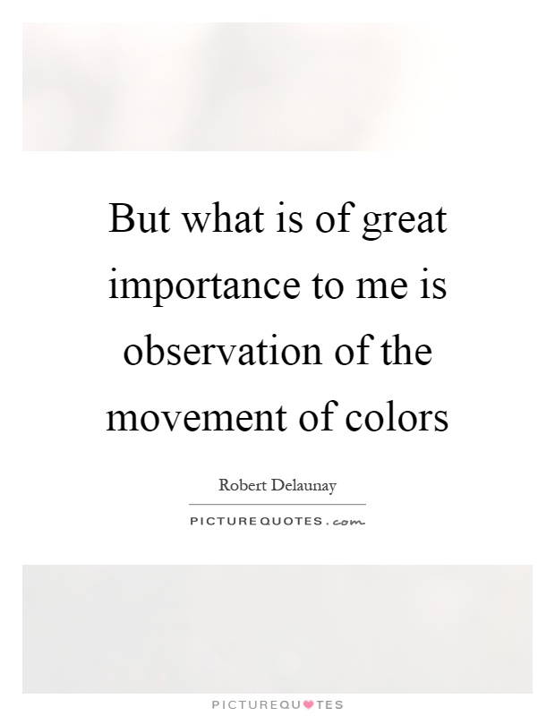 But what is of great importance to me is observation of the movement of colors Picture Quote #1