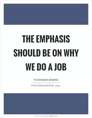 The emphasis should be on why we do a job Picture Quote #1