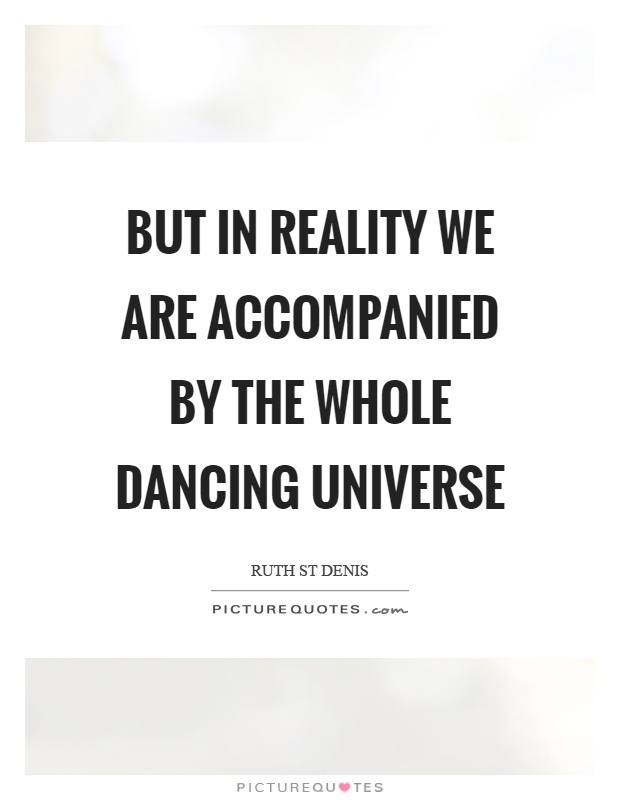 But in reality we are accompanied by the whole dancing universe Picture Quote #1