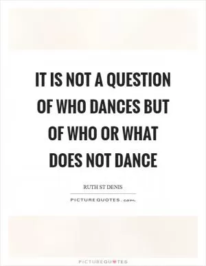 It is not a question of who dances but of who or what does not dance Picture Quote #1