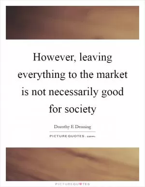 However, leaving everything to the market is not necessarily good for society Picture Quote #1