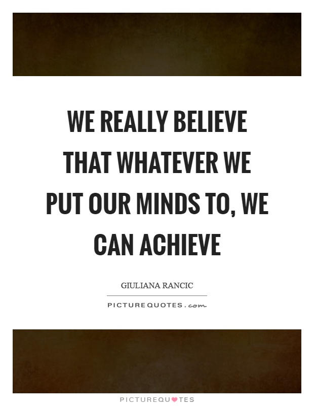 We really believe that whatever we put our minds to, we can achieve Picture Quote #1