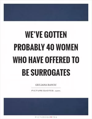 We’ve gotten probably 40 women who have offered to be surrogates Picture Quote #1