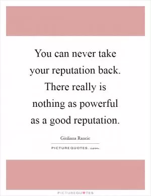 You can never take your reputation back. There really is nothing as powerful as a good reputation Picture Quote #1
