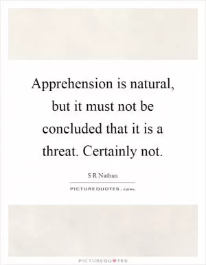 Apprehension is natural, but it must not be concluded that it is a threat. Certainly not Picture Quote #1