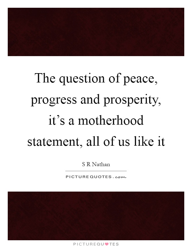 The question of peace, progress and prosperity, it's a motherhood statement, all of us like it Picture Quote #1