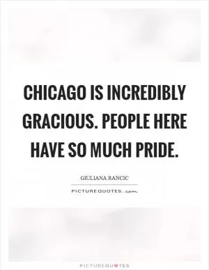 Chicago is incredibly gracious. People here have so much pride Picture Quote #1