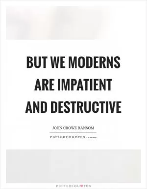 But we moderns are impatient and destructive Picture Quote #1