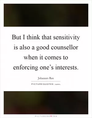 But I think that sensitivity is also a good counsellor when it comes to enforcing one’s interests Picture Quote #1