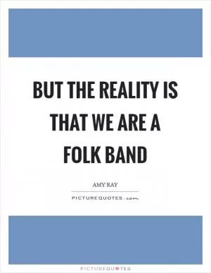 But the reality is that we are a folk band Picture Quote #1