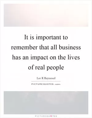 It is important to remember that all business has an impact on the lives of real people Picture Quote #1
