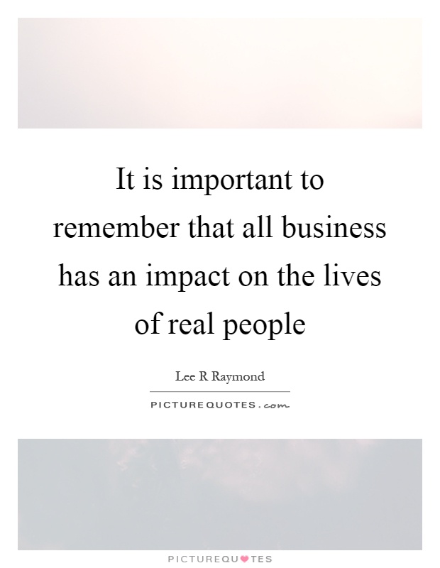 It is important to remember that all business has an impact on the lives of real people Picture Quote #1