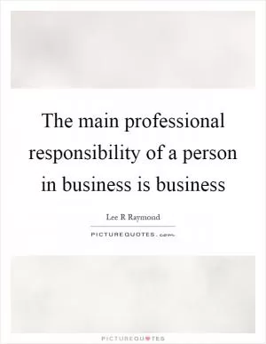 The main professional responsibility of a person in business is business Picture Quote #1