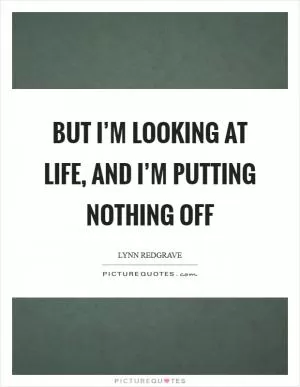 But I’m looking at life, and I’m putting nothing off Picture Quote #1
