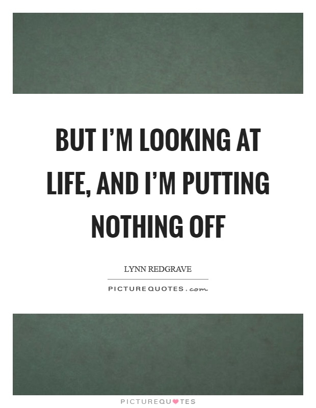 But I'm looking at life, and I'm putting nothing off Picture Quote #1
