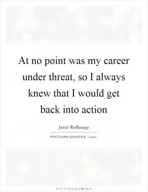 At no point was my career under threat, so I always knew that I would get back into action Picture Quote #1