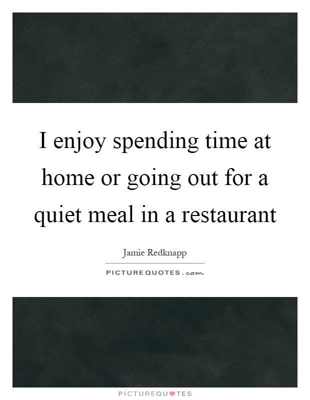 I enjoy spending time at home or going out for a quiet meal in a restaurant Picture Quote #1