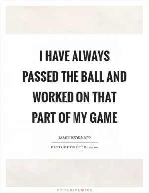 I have always passed the ball and worked on that part of my game Picture Quote #1