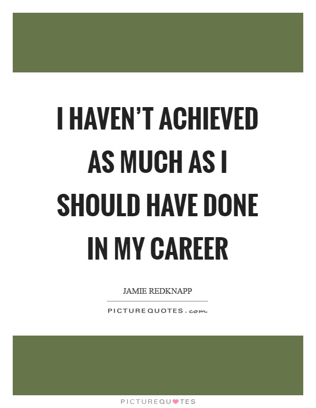 I haven't achieved as much as I should have done in my career Picture Quote #1