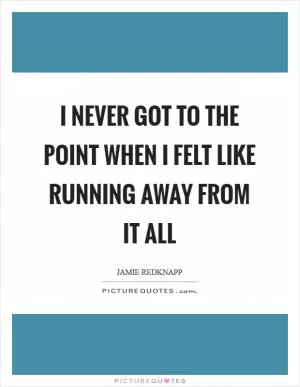 I never got to the point when I felt like running away from it all Picture Quote #1