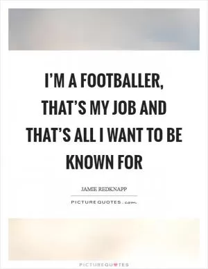I’m a footballer, that’s my job and that’s all I want to be known for Picture Quote #1