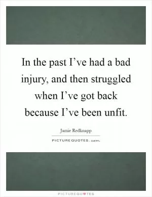 In the past I’ve had a bad injury, and then struggled when I’ve got back because I’ve been unfit Picture Quote #1