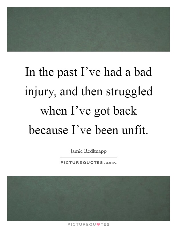 In the past I've had a bad injury, and then struggled when I've got back because I've been unfit Picture Quote #1