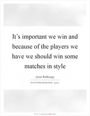 It’s important we win and because of the players we have we should win some matches in style Picture Quote #1