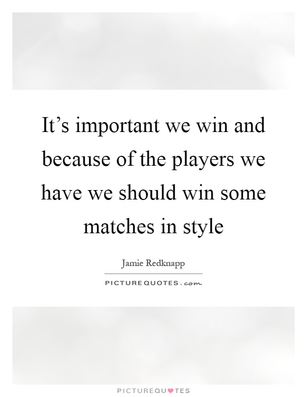 It's important we win and because of the players we have we should win some matches in style Picture Quote #1
