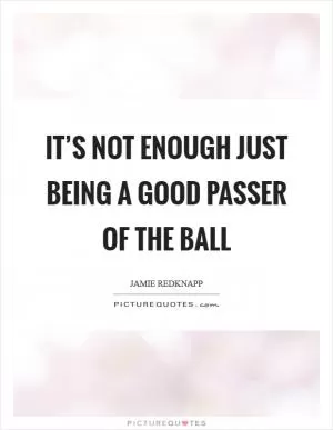 It’s not enough just being a good passer of the ball Picture Quote #1