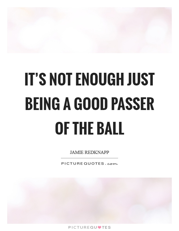It's not enough just being a good passer of the ball Picture Quote #1