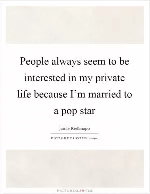 People always seem to be interested in my private life because I’m married to a pop star Picture Quote #1