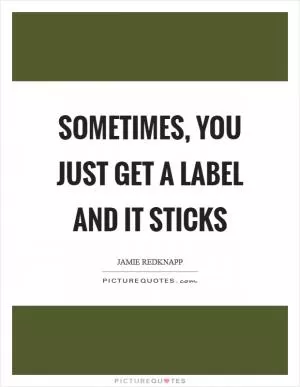 Sometimes, you just get a label and it sticks Picture Quote #1
