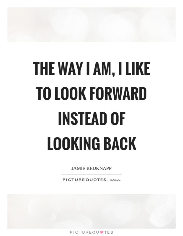 The way I am, I like to look forward instead of looking back Picture Quote #1