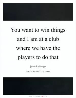 You want to win things and I am at a club where we have the players to do that Picture Quote #1