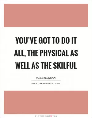 You’ve got to do it all, the physical as well as the skilful Picture Quote #1