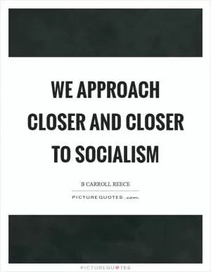 We approach closer and closer to socialism Picture Quote #1