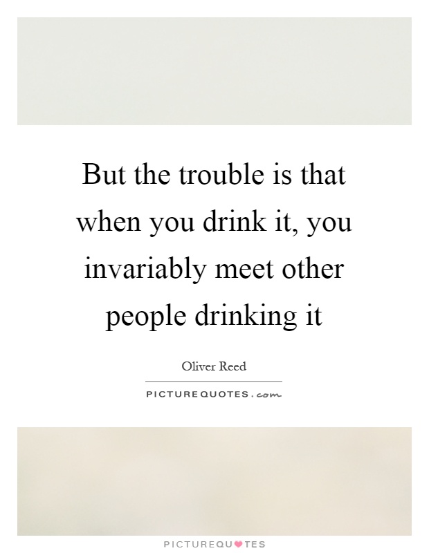 But the trouble is that when you drink it, you invariably meet other people drinking it Picture Quote #1