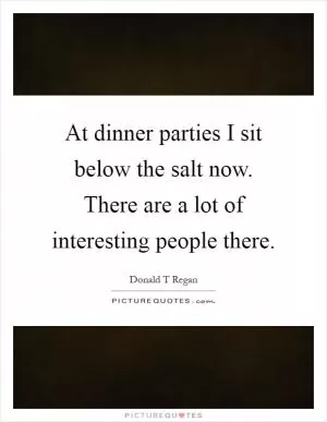 At dinner parties I sit below the salt now. There are a lot of interesting people there Picture Quote #1